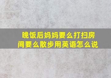 晚饭后妈妈要么打扫房间要么散步用英语怎么说