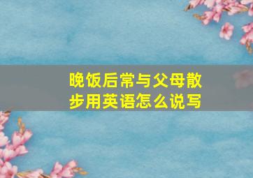 晚饭后常与父母散步用英语怎么说写