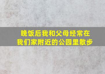 晚饭后我和父母经常在我们家附近的公园里散步