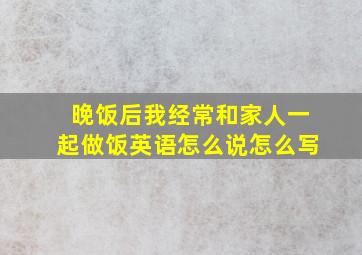 晚饭后我经常和家人一起做饭英语怎么说怎么写