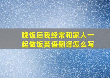 晚饭后我经常和家人一起做饭英语翻译怎么写