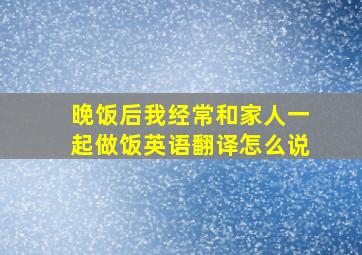 晚饭后我经常和家人一起做饭英语翻译怎么说