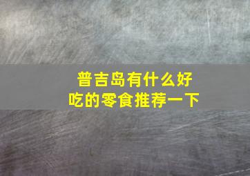 普吉岛有什么好吃的零食推荐一下