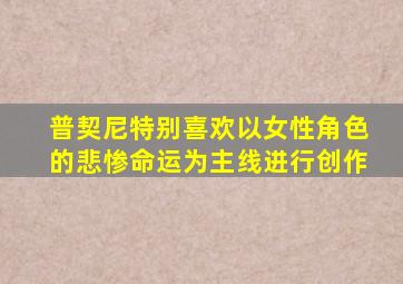 普契尼特别喜欢以女性角色的悲惨命运为主线进行创作