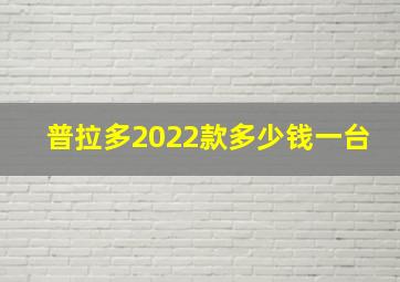 普拉多2022款多少钱一台