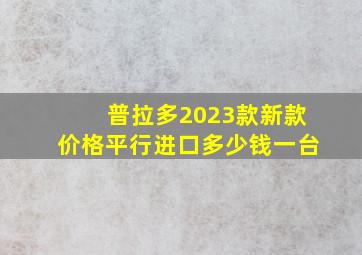 普拉多2023款新款价格平行进口多少钱一台