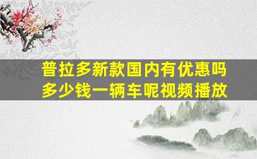 普拉多新款国内有优惠吗多少钱一辆车呢视频播放