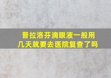 普拉洛芬滴眼液一般用几天就要去医院复查了吗