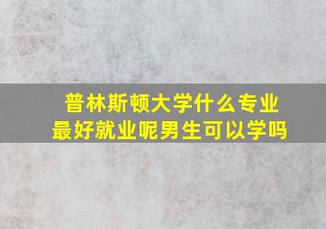 普林斯顿大学什么专业最好就业呢男生可以学吗