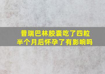 普瑞巴林胶囊吃了四粒半个月后怀孕了有影响吗