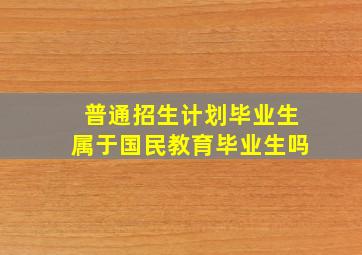 普通招生计划毕业生属于国民教育毕业生吗