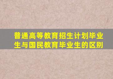 普通高等教育招生计划毕业生与国民教育毕业生的区别