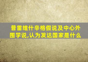 普雷维什辛格假说及中心外围学说,认为发达国家是什么