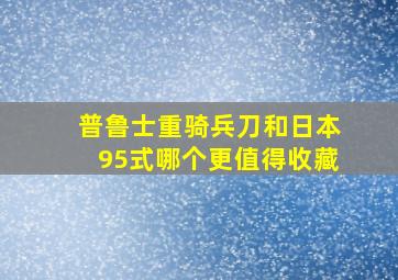 普鲁士重骑兵刀和日本95式哪个更值得收藏