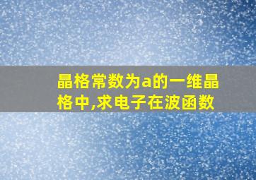 晶格常数为a的一维晶格中,求电子在波函数