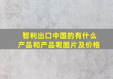 智利出口中国的有什么产品和产品呢图片及价格