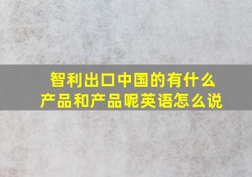 智利出口中国的有什么产品和产品呢英语怎么说