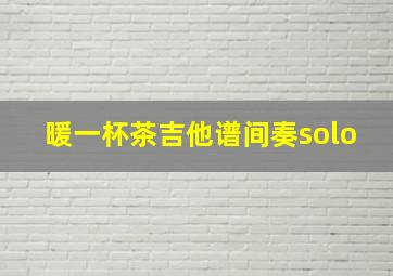 暖一杯茶吉他谱间奏solo