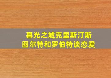 暮光之城克里斯汀斯图尔特和罗伯特谈恋爱