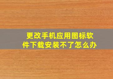 更改手机应用图标软件下载安装不了怎么办