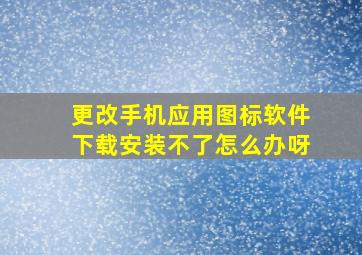 更改手机应用图标软件下载安装不了怎么办呀