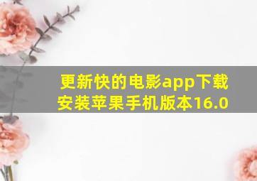 更新快的电影app下载安装苹果手机版本16.0