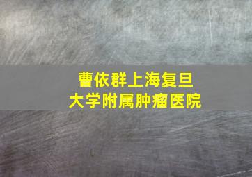 曹依群上海复旦大学附属肿瘤医院