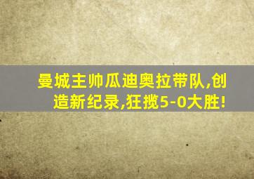 曼城主帅瓜迪奥拉带队,创造新纪录,狂揽5-0大胜!