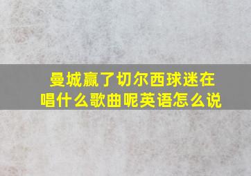 曼城赢了切尔西球迷在唱什么歌曲呢英语怎么说