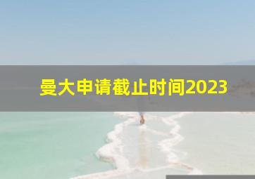 曼大申请截止时间2023