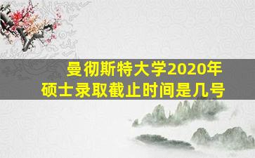 曼彻斯特大学2020年硕士录取截止时间是几号