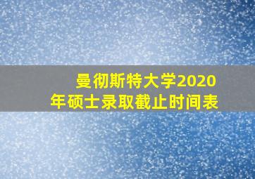 曼彻斯特大学2020年硕士录取截止时间表