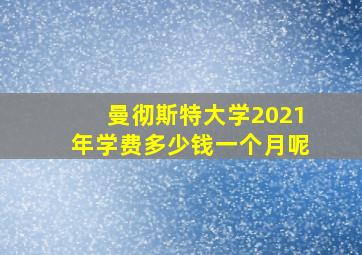 曼彻斯特大学2021年学费多少钱一个月呢