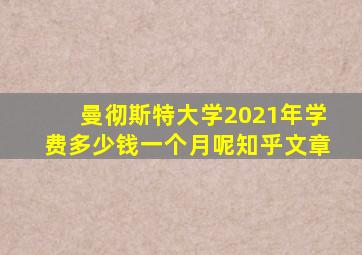 曼彻斯特大学2021年学费多少钱一个月呢知乎文章