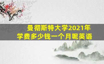 曼彻斯特大学2021年学费多少钱一个月呢英语