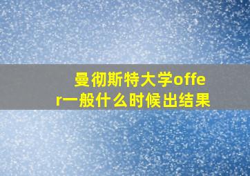 曼彻斯特大学offer一般什么时候出结果