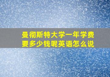 曼彻斯特大学一年学费要多少钱呢英语怎么说