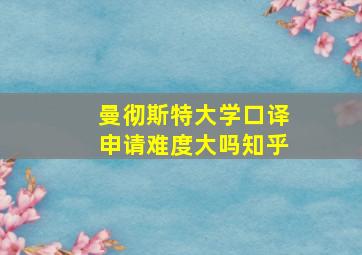 曼彻斯特大学口译申请难度大吗知乎