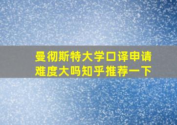 曼彻斯特大学口译申请难度大吗知乎推荐一下