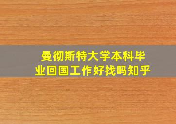 曼彻斯特大学本科毕业回国工作好找吗知乎