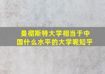 曼彻斯特大学相当于中国什么水平的大学呢知乎