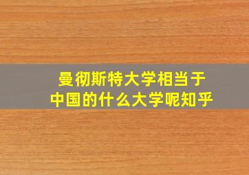 曼彻斯特大学相当于中国的什么大学呢知乎