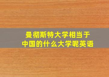 曼彻斯特大学相当于中国的什么大学呢英语