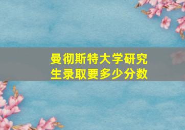 曼彻斯特大学研究生录取要多少分数