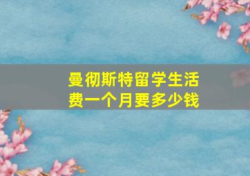 曼彻斯特留学生活费一个月要多少钱