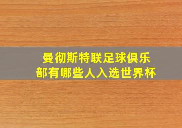 曼彻斯特联足球俱乐部有哪些人入选世界杯