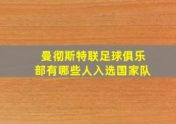 曼彻斯特联足球俱乐部有哪些人入选国家队