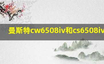 曼斯特cw6508iv和cs6508iv区别