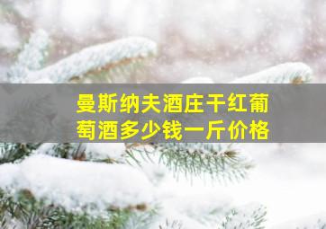 曼斯纳夫酒庄干红葡萄酒多少钱一斤价格