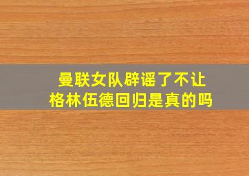 曼联女队辟谣了不让格林伍德回归是真的吗